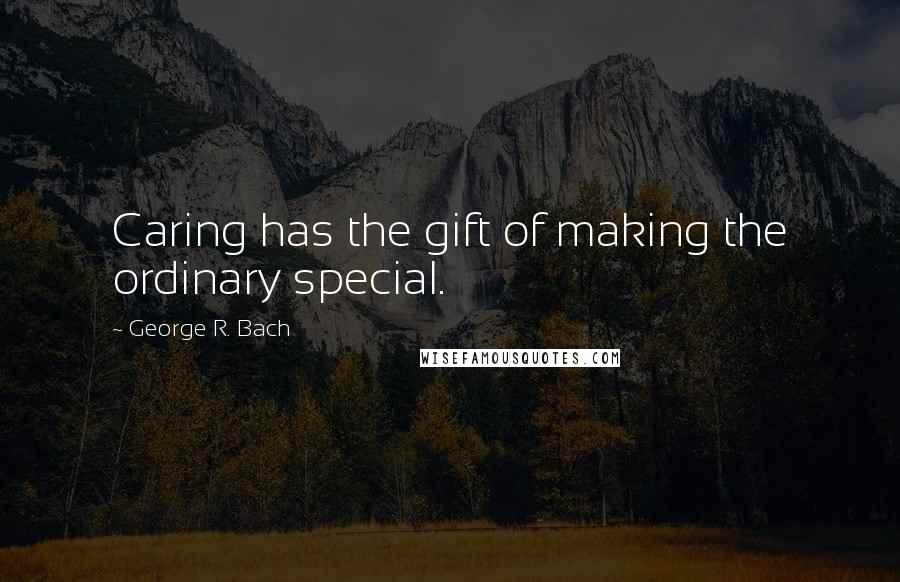 George R. Bach Quotes: Caring has the gift of making the ordinary special.
