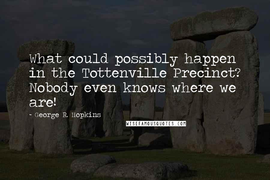 George R. Hopkins Quotes: What could possibly happen in the Tottenville Precinct? Nobody even knows where we are!