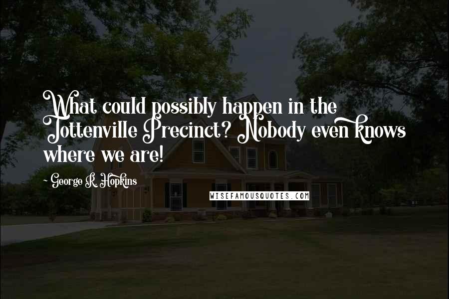 George R. Hopkins Quotes: What could possibly happen in the Tottenville Precinct? Nobody even knows where we are!