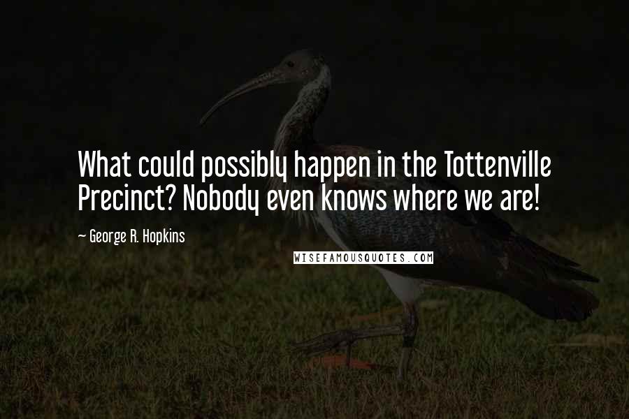 George R. Hopkins Quotes: What could possibly happen in the Tottenville Precinct? Nobody even knows where we are!