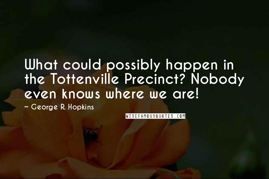 George R. Hopkins Quotes: What could possibly happen in the Tottenville Precinct? Nobody even knows where we are!