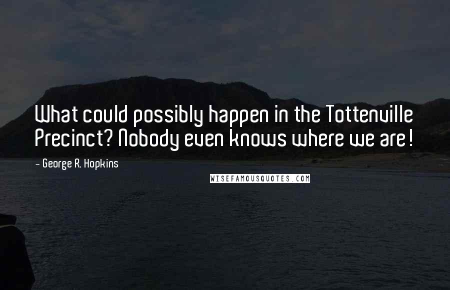 George R. Hopkins Quotes: What could possibly happen in the Tottenville Precinct? Nobody even knows where we are!