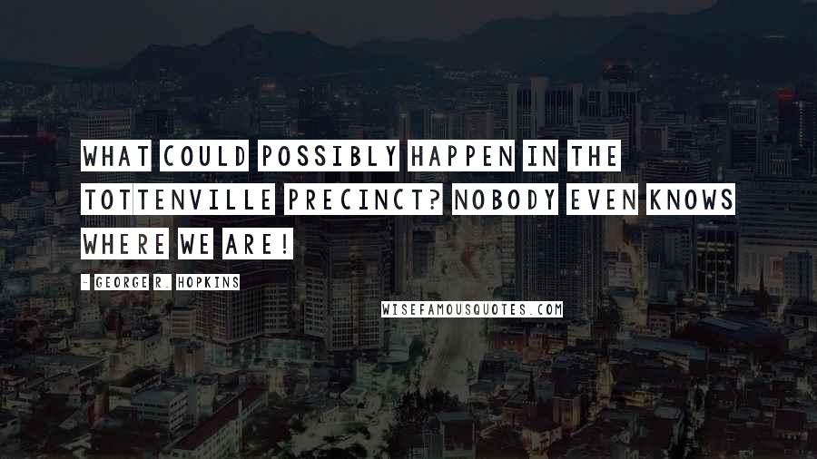 George R. Hopkins Quotes: What could possibly happen in the Tottenville Precinct? Nobody even knows where we are!