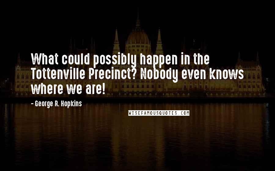 George R. Hopkins Quotes: What could possibly happen in the Tottenville Precinct? Nobody even knows where we are!