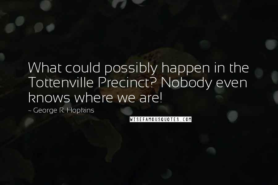 George R. Hopkins Quotes: What could possibly happen in the Tottenville Precinct? Nobody even knows where we are!