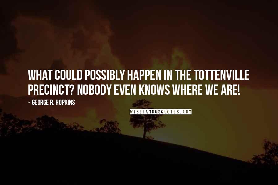 George R. Hopkins Quotes: What could possibly happen in the Tottenville Precinct? Nobody even knows where we are!