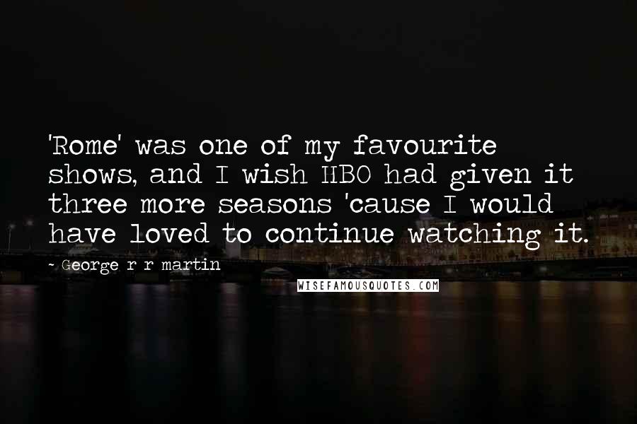 George R R Martin Quotes: 'Rome' was one of my favourite shows, and I wish HBO had given it three more seasons 'cause I would have loved to continue watching it.