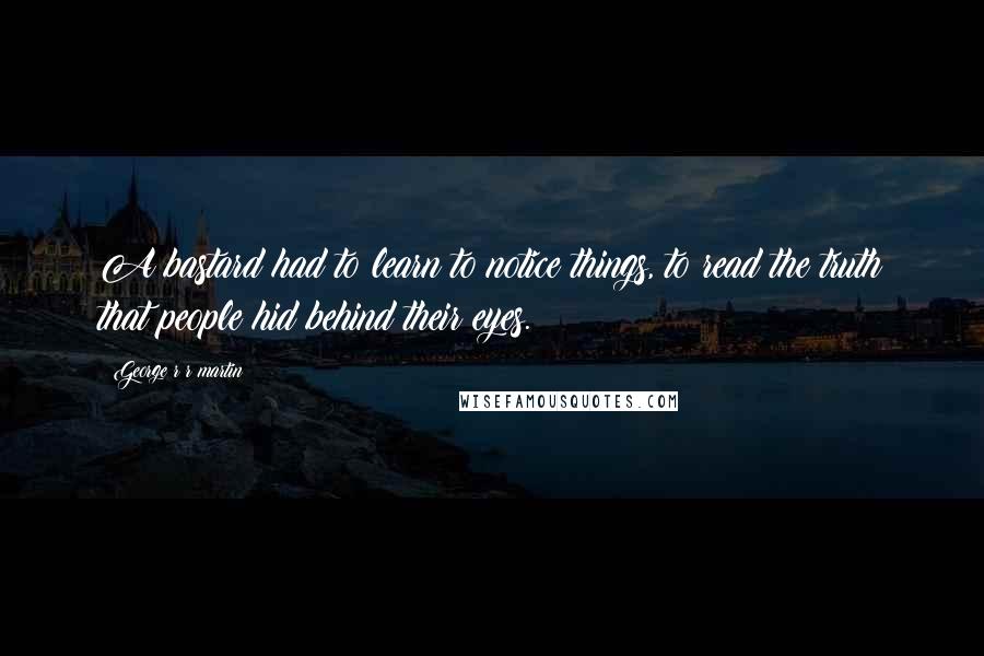 George R R Martin Quotes: A bastard had to learn to notice things, to read the truth that people hid behind their eyes.