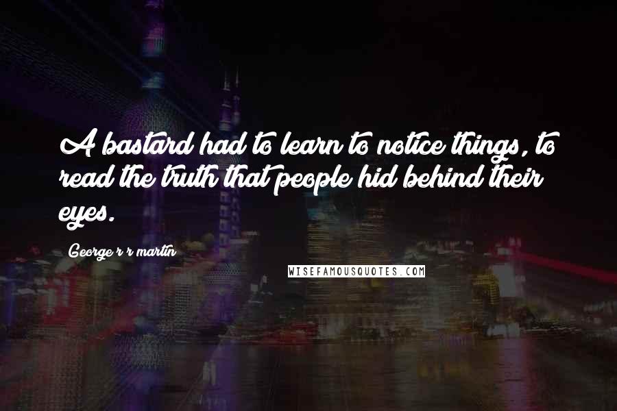 George R R Martin Quotes: A bastard had to learn to notice things, to read the truth that people hid behind their eyes.