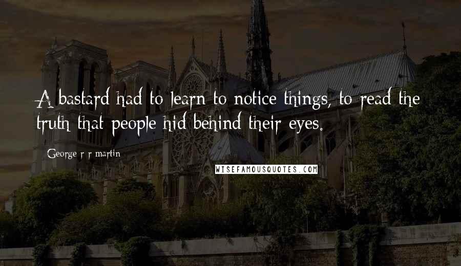 George R R Martin Quotes: A bastard had to learn to notice things, to read the truth that people hid behind their eyes.