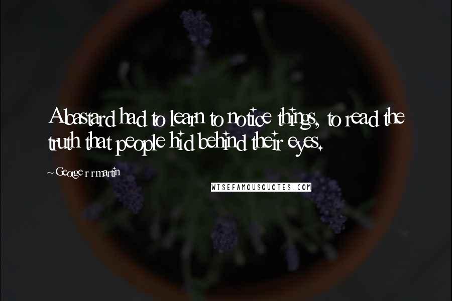 George R R Martin Quotes: A bastard had to learn to notice things, to read the truth that people hid behind their eyes.