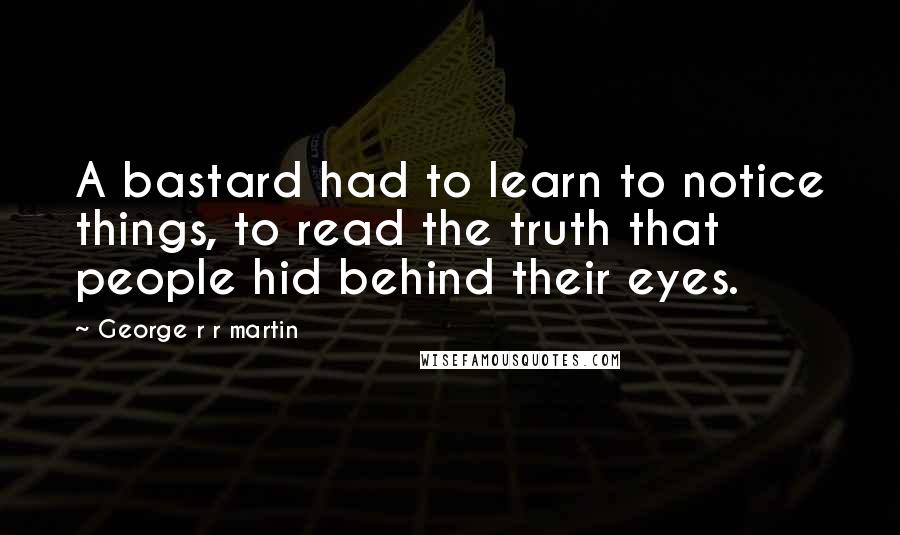 George R R Martin Quotes: A bastard had to learn to notice things, to read the truth that people hid behind their eyes.