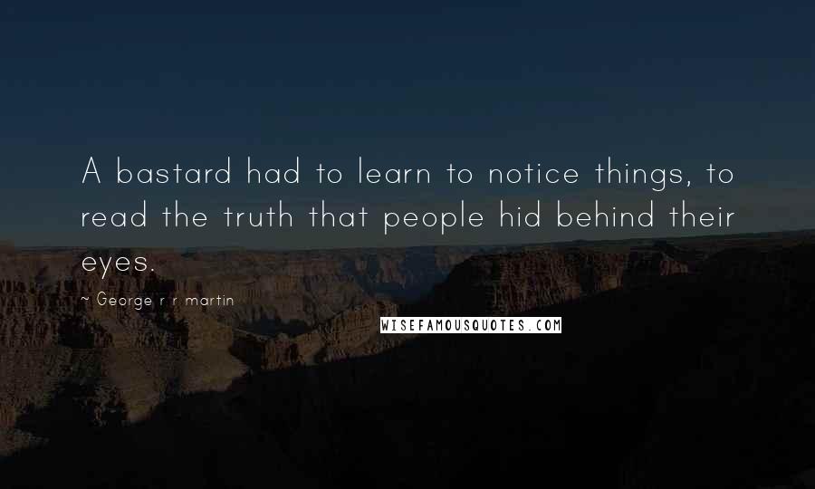 George R R Martin Quotes: A bastard had to learn to notice things, to read the truth that people hid behind their eyes.