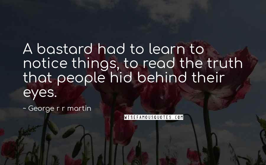 George R R Martin Quotes: A bastard had to learn to notice things, to read the truth that people hid behind their eyes.