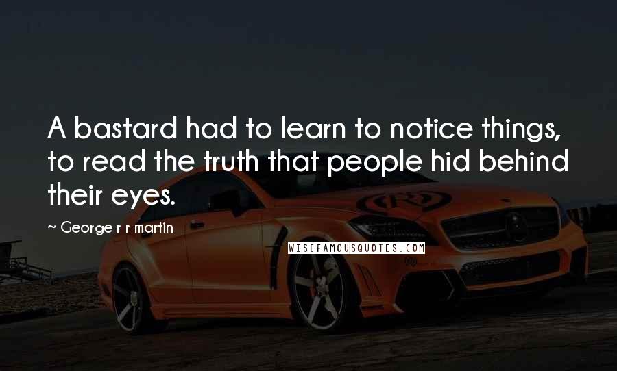 George R R Martin Quotes: A bastard had to learn to notice things, to read the truth that people hid behind their eyes.