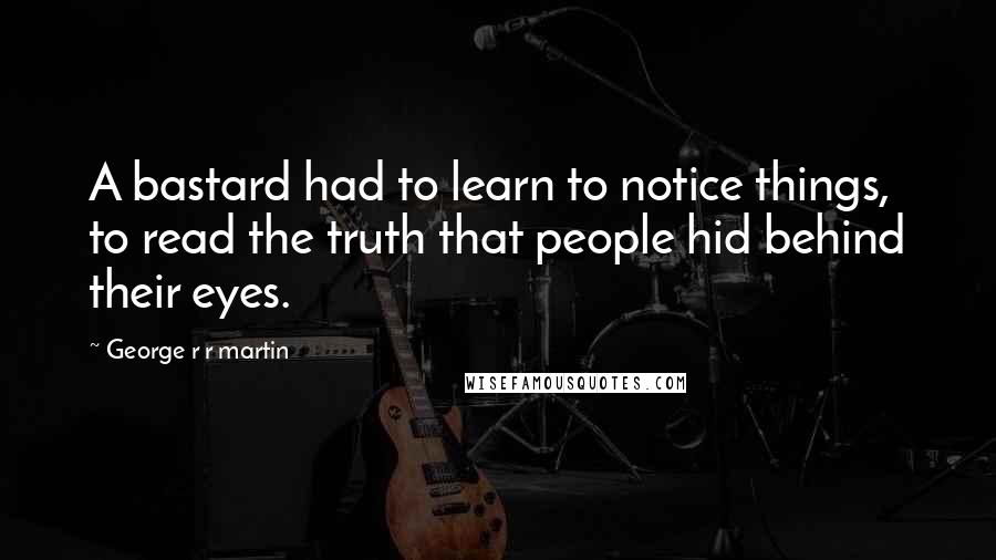 George R R Martin Quotes: A bastard had to learn to notice things, to read the truth that people hid behind their eyes.