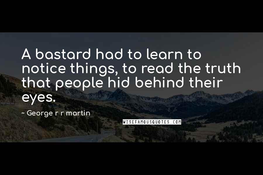 George R R Martin Quotes: A bastard had to learn to notice things, to read the truth that people hid behind their eyes.
