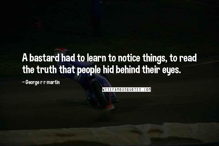 George R R Martin Quotes: A bastard had to learn to notice things, to read the truth that people hid behind their eyes.