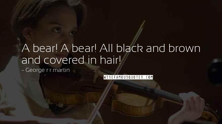 George R R Martin Quotes: A bear! A bear! All black and brown and covered in hair!