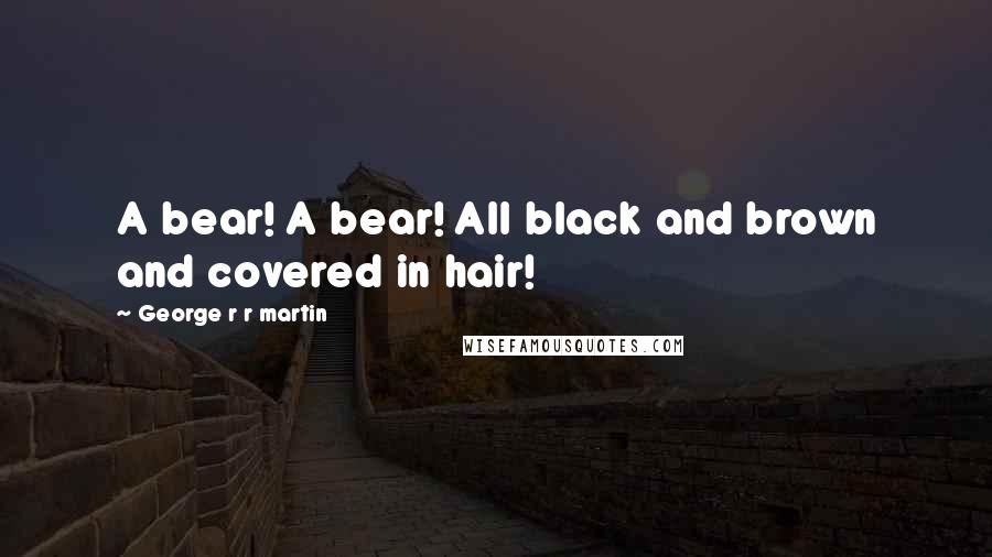 George R R Martin Quotes: A bear! A bear! All black and brown and covered in hair!
