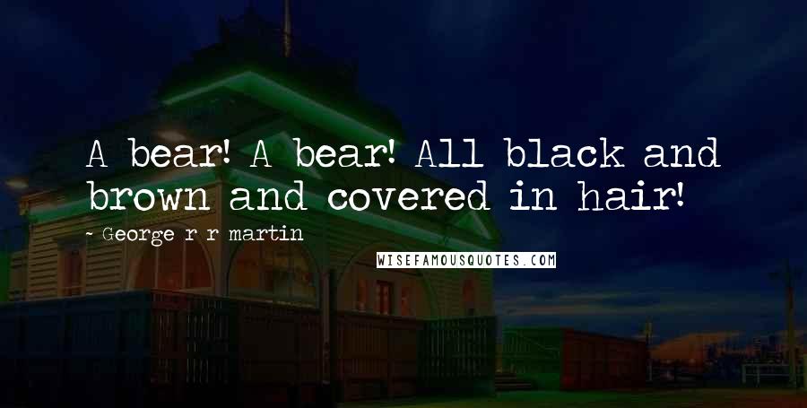 George R R Martin Quotes: A bear! A bear! All black and brown and covered in hair!