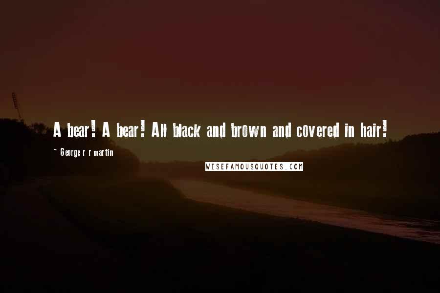 George R R Martin Quotes: A bear! A bear! All black and brown and covered in hair!
