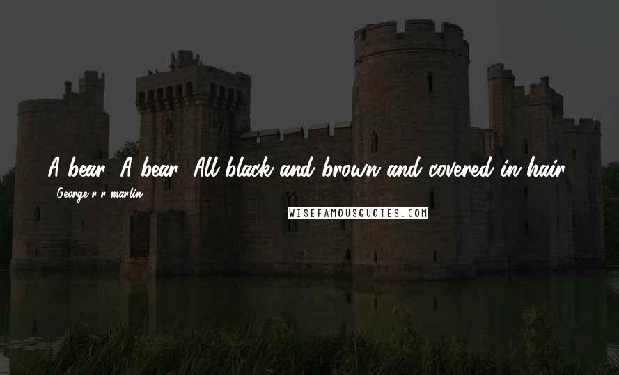 George R R Martin Quotes: A bear! A bear! All black and brown and covered in hair!