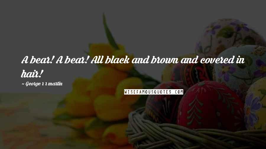George R R Martin Quotes: A bear! A bear! All black and brown and covered in hair!