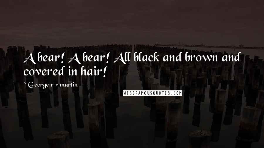 George R R Martin Quotes: A bear! A bear! All black and brown and covered in hair!