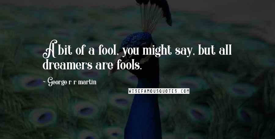 George R R Martin Quotes: A bit of a fool, you might say, but all dreamers are fools.