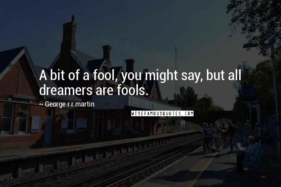 George R R Martin Quotes: A bit of a fool, you might say, but all dreamers are fools.