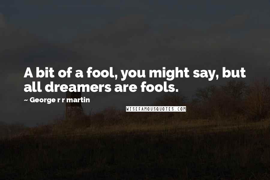 George R R Martin Quotes: A bit of a fool, you might say, but all dreamers are fools.