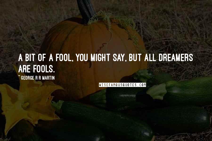 George R R Martin Quotes: A bit of a fool, you might say, but all dreamers are fools.