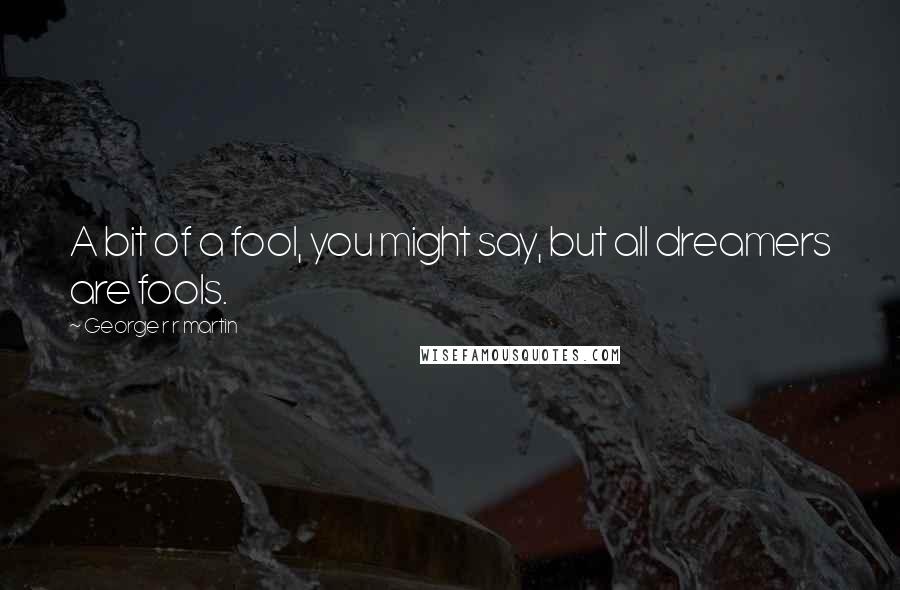 George R R Martin Quotes: A bit of a fool, you might say, but all dreamers are fools.