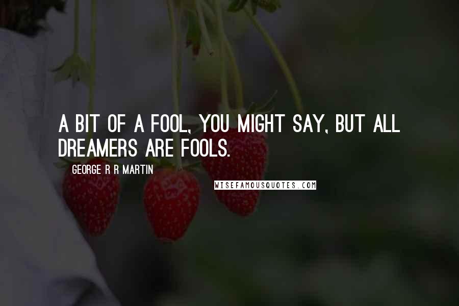 George R R Martin Quotes: A bit of a fool, you might say, but all dreamers are fools.