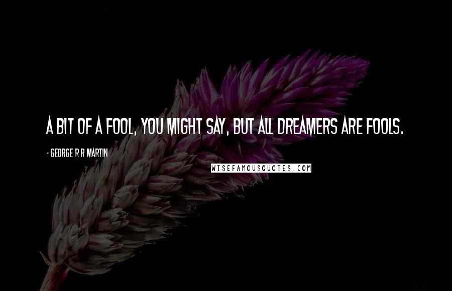 George R R Martin Quotes: A bit of a fool, you might say, but all dreamers are fools.