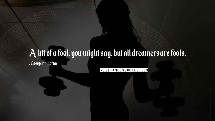 George R R Martin Quotes: A bit of a fool, you might say, but all dreamers are fools.