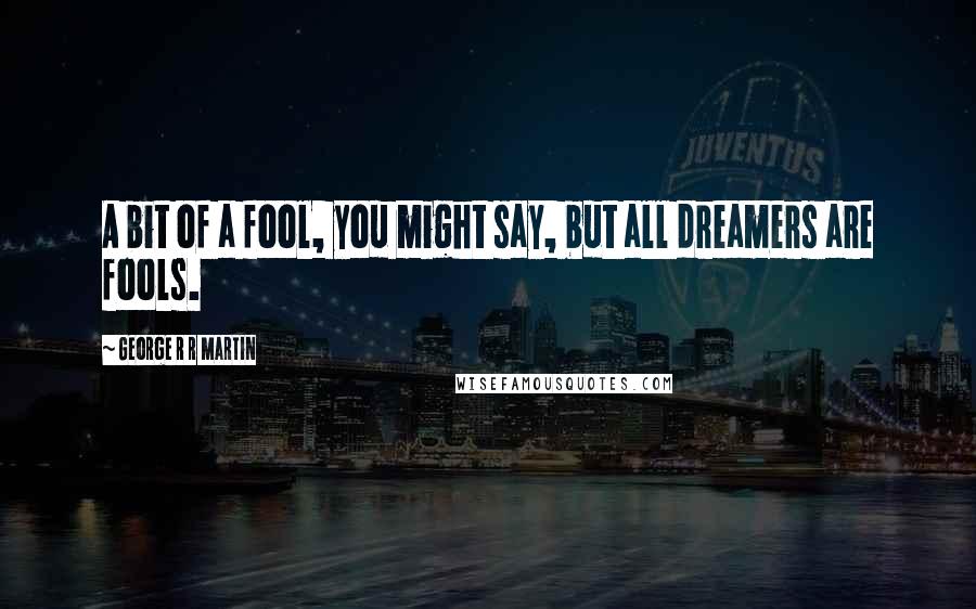 George R R Martin Quotes: A bit of a fool, you might say, but all dreamers are fools.