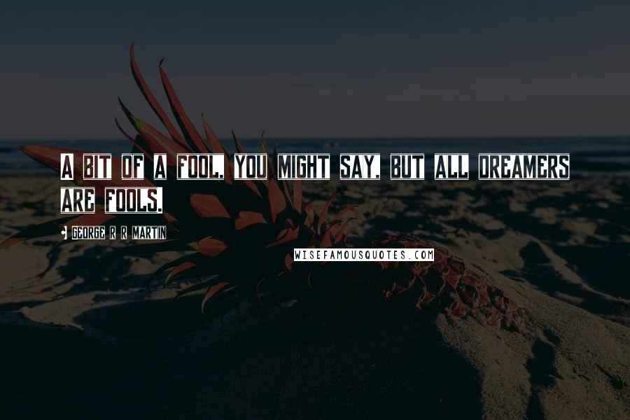 George R R Martin Quotes: A bit of a fool, you might say, but all dreamers are fools.