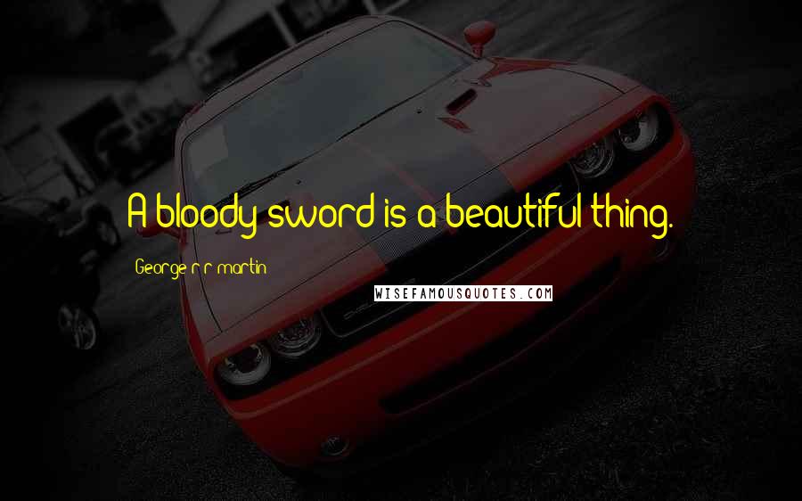 George R R Martin Quotes: A bloody sword is a beautiful thing.