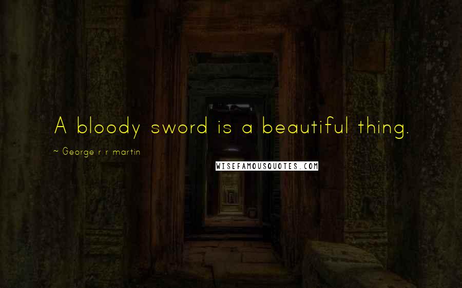 George R R Martin Quotes: A bloody sword is a beautiful thing.