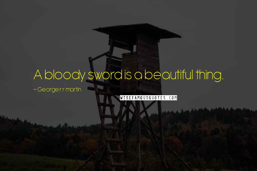 George R R Martin Quotes: A bloody sword is a beautiful thing.