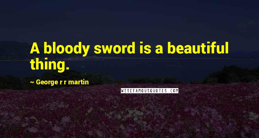 George R R Martin Quotes: A bloody sword is a beautiful thing.