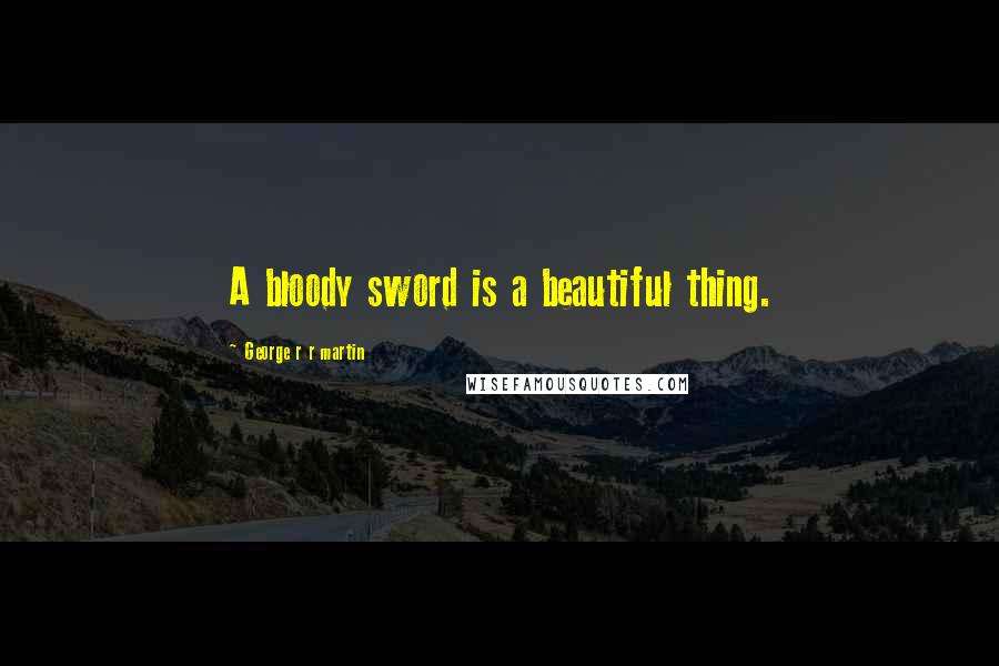 George R R Martin Quotes: A bloody sword is a beautiful thing.