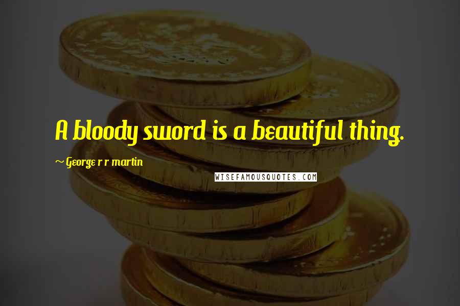 George R R Martin Quotes: A bloody sword is a beautiful thing.