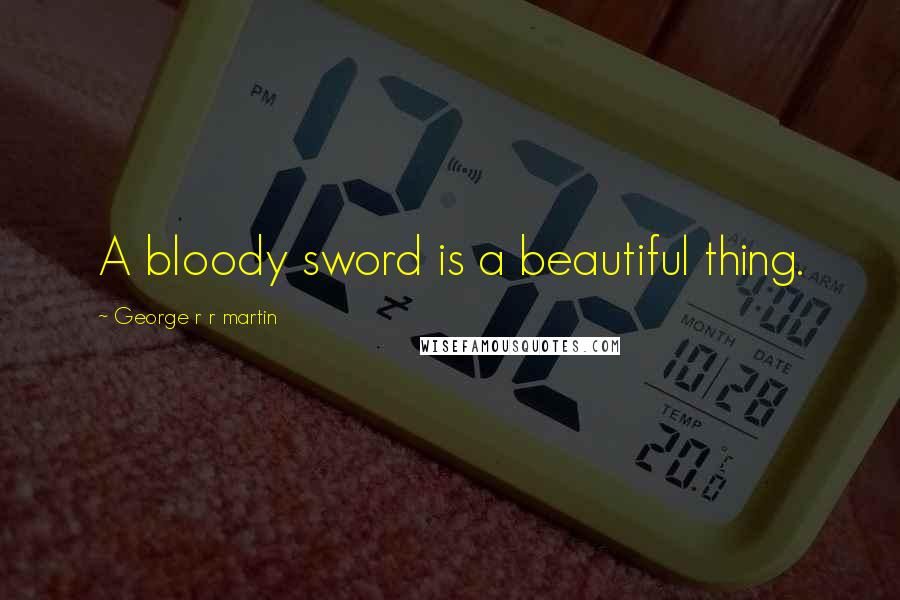 George R R Martin Quotes: A bloody sword is a beautiful thing.