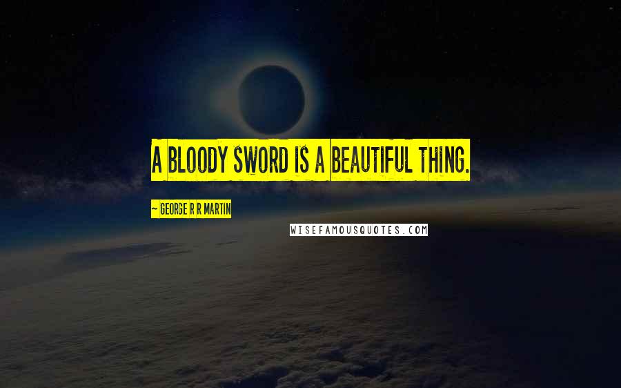 George R R Martin Quotes: A bloody sword is a beautiful thing.