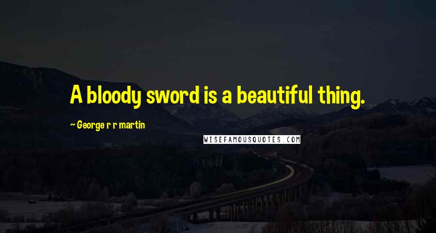 George R R Martin Quotes: A bloody sword is a beautiful thing.