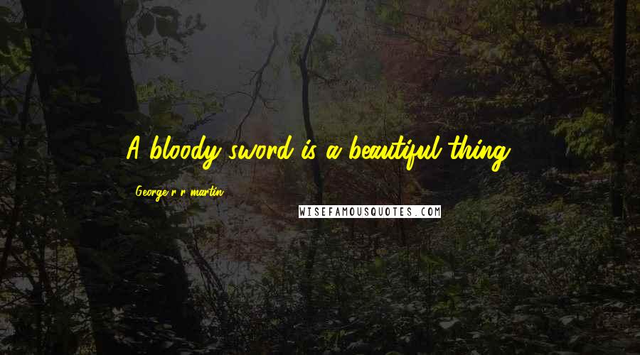 George R R Martin Quotes: A bloody sword is a beautiful thing.