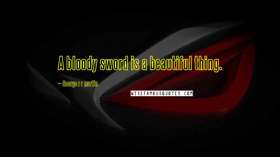 George R R Martin Quotes: A bloody sword is a beautiful thing.